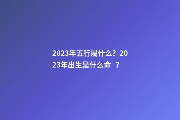 2023年五行屬什么？2023年出生是什么命？